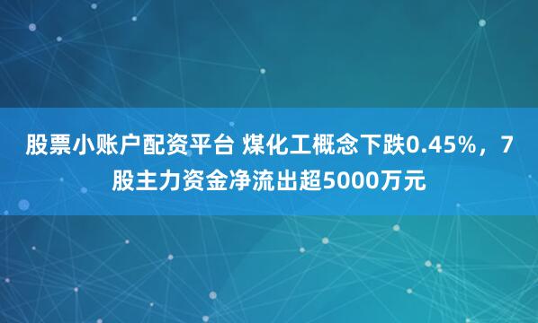 股票小账户配资平台 煤化工概念下跌0.45%，7股主力资金净流出超5000万元