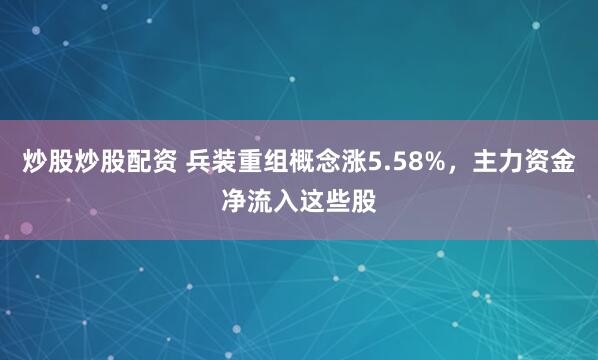 炒股炒股配资 兵装重组概念涨5.58%，主力资金净流入这些股