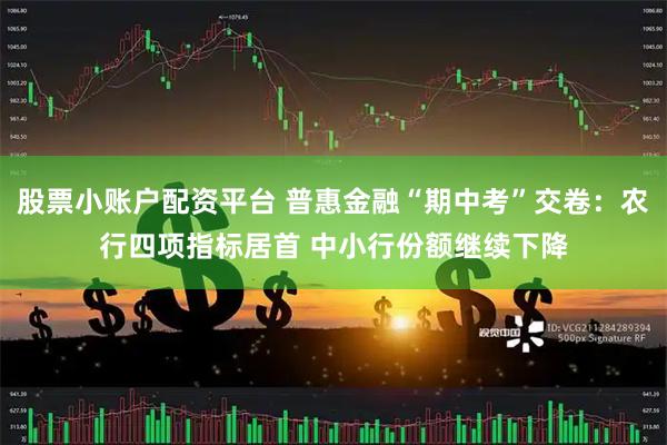 股票小账户配资平台 普惠金融“期中考”交卷：农行四项指标居首 中小行份额继续下降