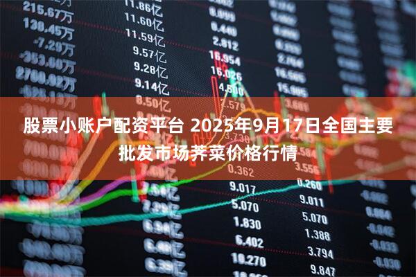 股票小账户配资平台 2025年9月17日全国主要批发市场荠菜价格行情