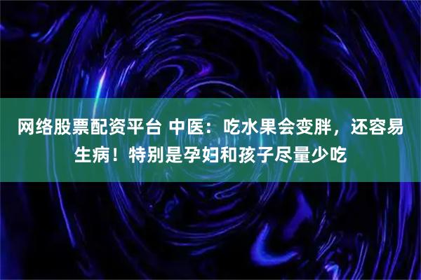 网络股票配资平台 中医：吃水果会变胖，还容易生病！特别是孕妇和孩子尽量少吃