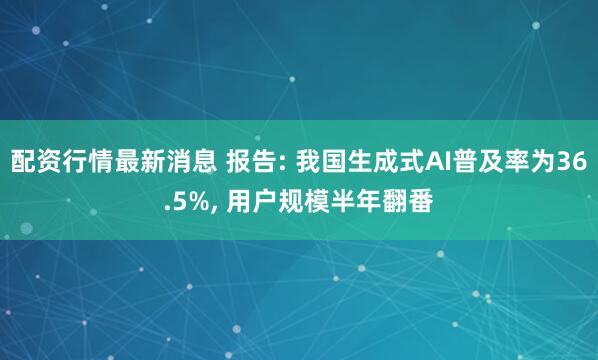 配资行情最新消息 报告: 我国生成式AI普及率为36.5%, 用户规模半年翻番