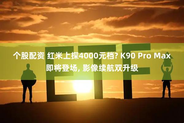 个股配资 红米上探4000元档? K90 Pro Max即将登场, 影像续航双升级
