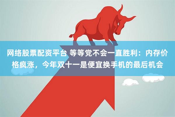 网络股票配资平台 等等党不会一直胜利：内存价格疯涨，今年双十一是便宜换手机的最后机会