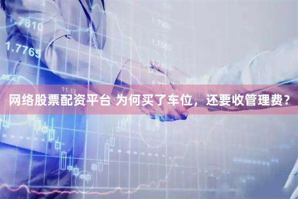 网络股票配资平台 为何买了车位，还要收管理费？