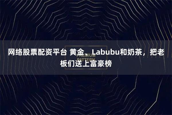 网络股票配资平台 黄金、Labubu和奶茶，把老板们送上富豪榜