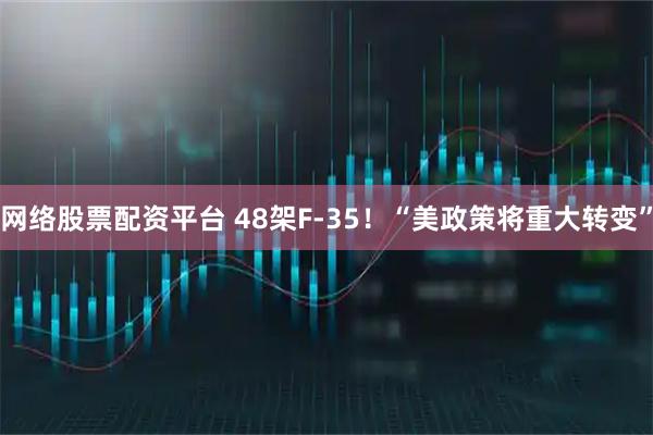 网络股票配资平台 48架F-35！“美政策将重大转变”