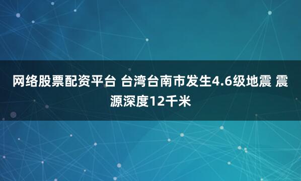 网络股票配资平台 台湾台南市发生4.6级地震 震源深度12千米