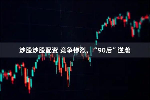 炒股炒股配资 竞争惨烈，“90后”逆袭