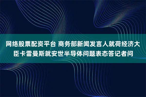 网络股票配资平台 商务部新闻发言人就荷经济大臣卡雷曼斯就安世半导体问题表态答记者问