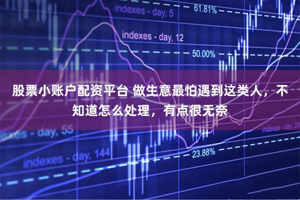 股票小账户配资平台 做生意最怕遇到这类人，不知道怎么处理，有点很无奈