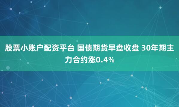 股票小账户配资平台 国债期货早盘收盘 30年期主力合约涨0.4%