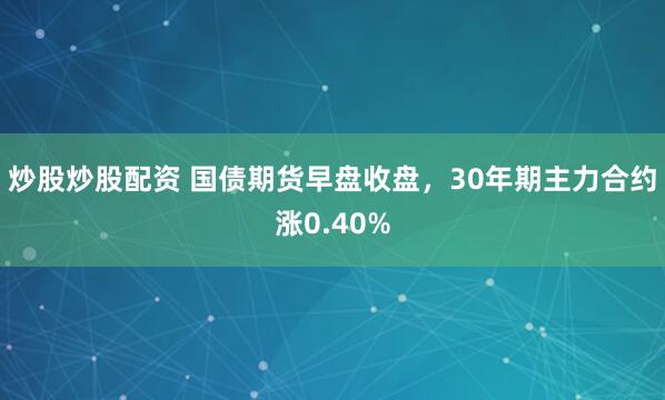炒股炒股配资 国债期货早盘收盘，30年期主力合约涨0.40%