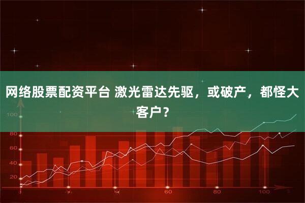 网络股票配资平台 激光雷达先驱，或破产，都怪大客户？