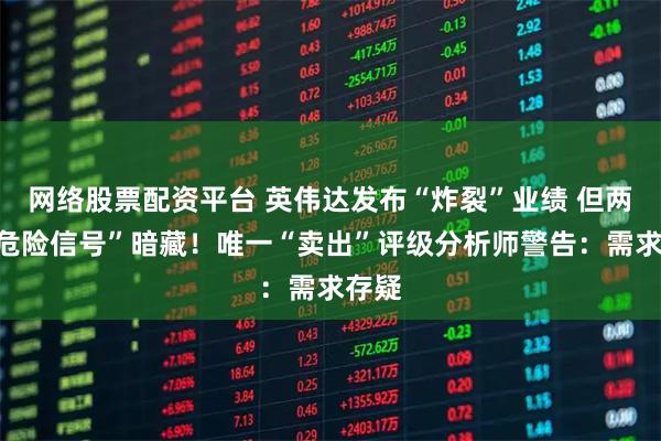 网络股票配资平台 英伟达发布“炸裂”业绩 但两大“危险信号”暗藏！唯一“卖出”评级分析师警告：需求存疑