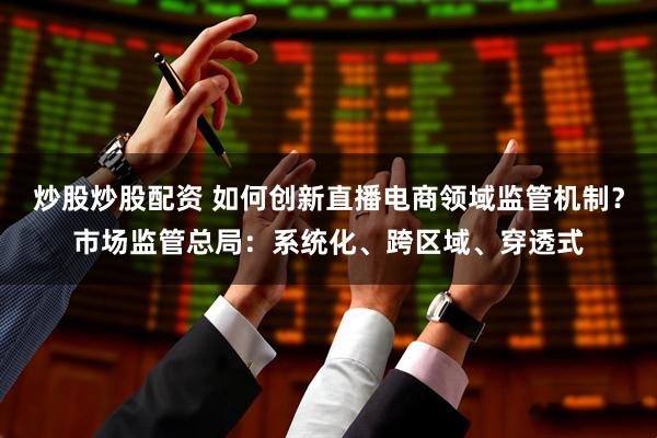 炒股炒股配资 如何创新直播电商领域监管机制?市场监管总局:系统化、跨区域、穿透式