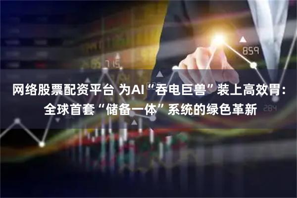 网络股票配资平台 为AI“吞电巨兽”装上高效胃: 全球首套“储备一体”系统的绿色革新