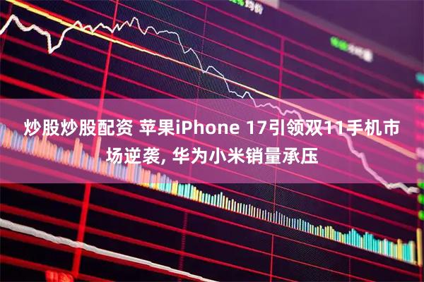 炒股炒股配资 苹果iPhone 17引领双11手机市场逆袭, 华为小米销量承压