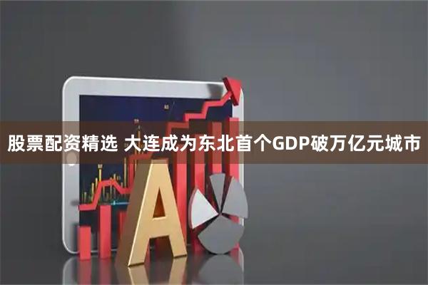 股票配资精选 大连成为东北首个GDP破万亿元城市