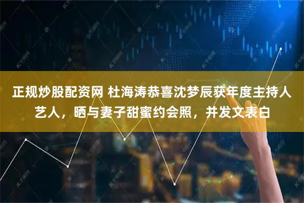 正规炒股配资网 杜海涛恭喜沈梦辰获年度主持人艺人，晒与妻子甜蜜约会照，并发文表白