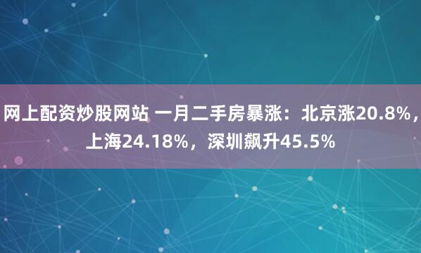 网上配资炒股网站 一月二手房暴涨：北京涨20.8%，上海24.18%，深圳飙升45.5%