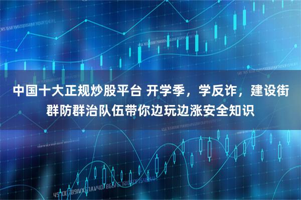 中国十大正规炒股平台 开学季，学反诈，建设街群防群治队伍带你边玩边涨安全知识