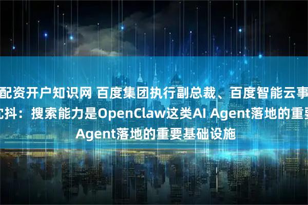 配资开户知识网 百度集团执行副总裁、百度智能云事业群总裁沈抖：搜索能力是OpenClaw这类AI Agent落地的重要基础设施