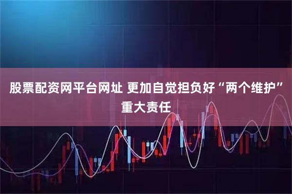 股票配资网平台网址 更加自觉担负好“两个维护”重大责任
