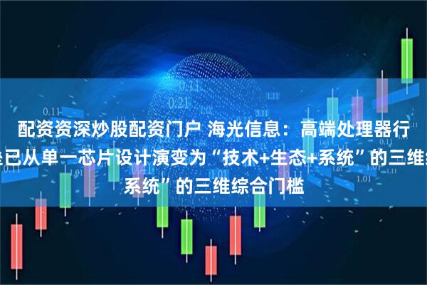 配资资深炒股配资门户 海光信息：高端处理器行业的壁垒已从单一芯片设计演变为“技术+生态+系统”的三维综合门槛