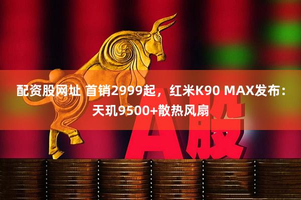 配资股网址 首销2999起，红米K90 MAX发布：天玑9500+散热风扇
