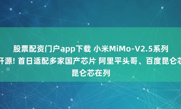 股票配资门户app下载 小米MiMo-V2.5系列模型开源! 首日适配多家国产芯片 阿里平头哥、百度昆仑芯在列