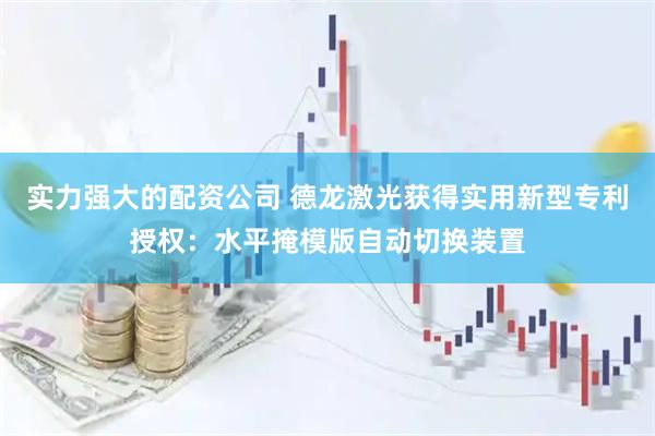 实力强大的配资公司 德龙激光获得实用新型专利授权：水平掩模版自动切换装置