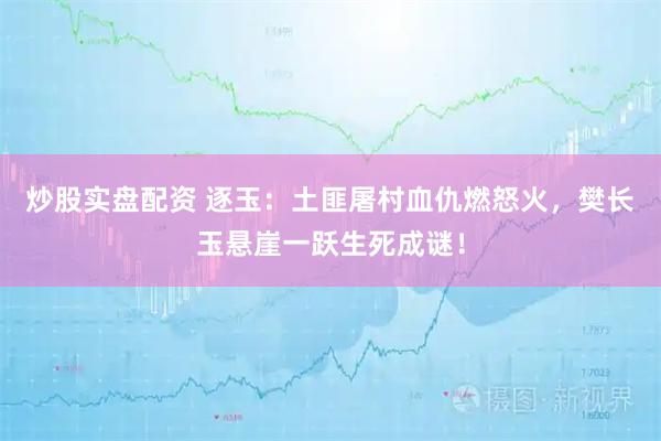 炒股实盘配资 逐玉：土匪屠村血仇燃怒火，樊长玉悬崖一跃生死成谜！