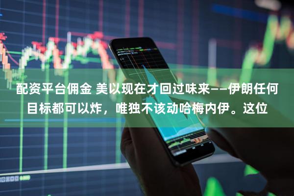配资平台佣金 美以现在才回过味来——伊朗任何目标都可以炸，唯独不该动哈梅内伊。这位