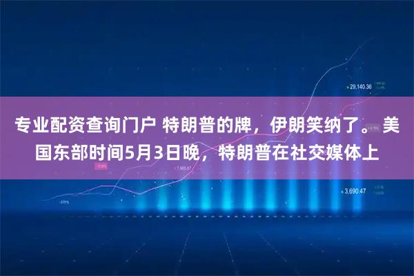 专业配资查询门户 特朗普的牌，伊朗笑纳了。 美国东部时间5月3日晚，特朗普在社交媒体上