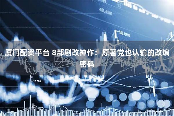 厦门配资平台 8部剧改神作：原著党也认输的改编密码