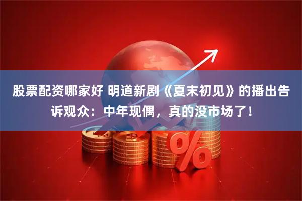 股票配资哪家好 明道新剧《夏末初见》的播出告诉观众：中年现偶，真的没市场了！