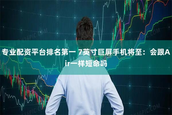 专业配资平台排名第一 7英寸巨屏手机将至：会跟Air一样短命吗