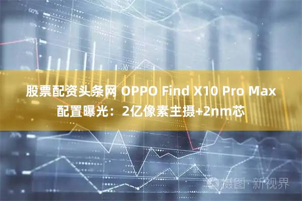 股票配资头条网 OPPO Find X10 Pro Max配置曝光：2亿像素主摄+2nm芯