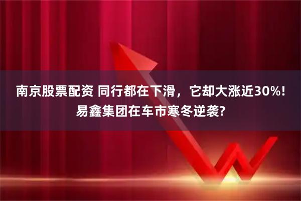 南京股票配资 同行都在下滑，它却大涨近30%!易鑫集团在车市寒冬逆袭?