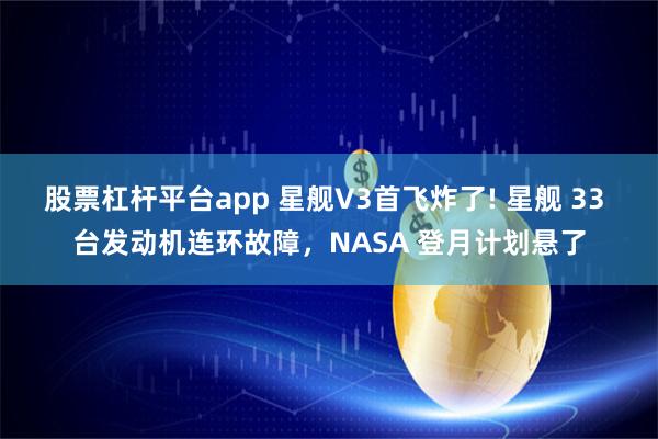 股票杠杆平台app 星舰V3首飞炸了! 星舰 33 台发动机连环故障，NASA 登月计划悬了
