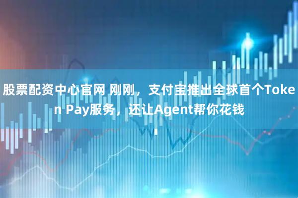 股票配资中心官网 刚刚，支付宝推出全球首个Token Pay服务，还让Agent帮你花钱