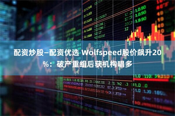 配资炒股—配资优选 Wolfspeed股价飙升20%：破产重组后获机构唱多