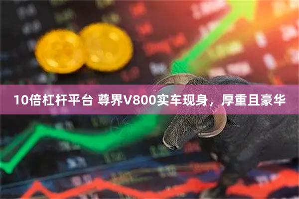 10倍杠杆平台 尊界V800实车现身，厚重且豪华