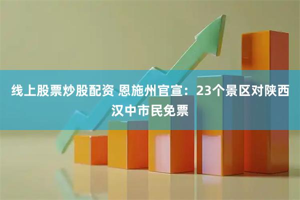 线上股票炒股配资 恩施州官宣：23个景区对陕西汉中市民免票