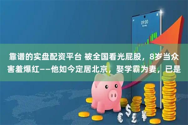 靠谱的实盘配资平台 被全国看光屁股,8岁当众害羞爆红——他如今定居北京,娶学霸为妻,已是