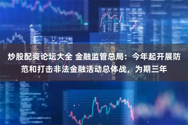 炒股配资论坛大全 金融监管总局：今年起开展防范和打击非法金融活动总体战，为期三年