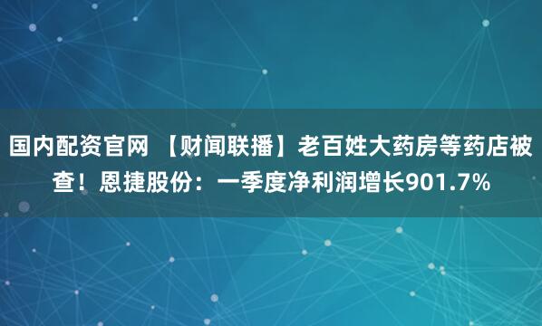 国内配资官网 【财闻联播】老百姓大药房等药店被查！恩捷股份：一季度净利润增长901.7%
