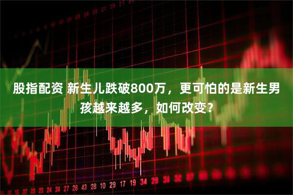 股指配资 新生儿跌破800万，更可怕的是新生男孩越来越多，如何改变？