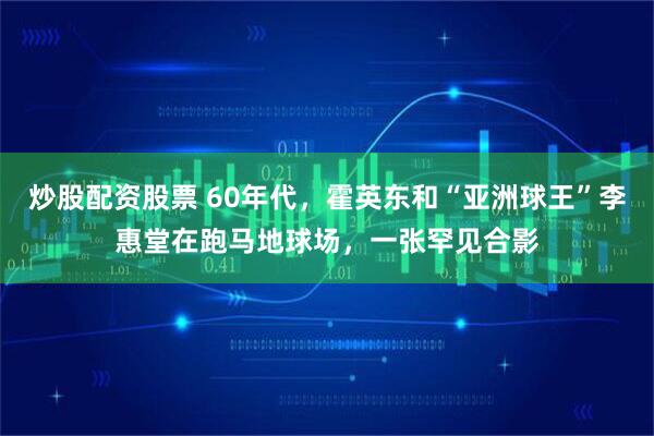 炒股配资股票 60年代，霍英东和“亚洲球王”李惠堂在跑马地球场，一张罕见合影